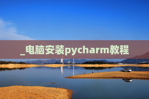 _电脑安装pycharm教程 _电脑安装pycharm教程